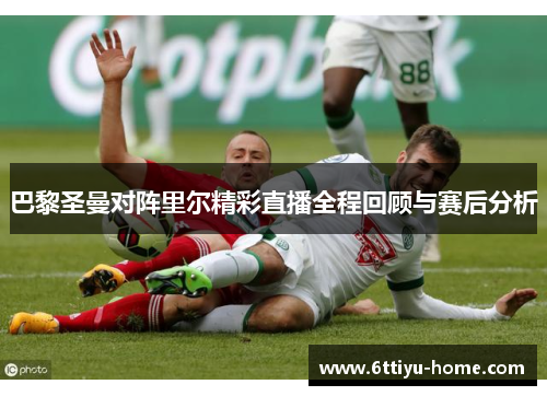 巴黎圣曼对阵里尔精彩直播全程回顾与赛后分析