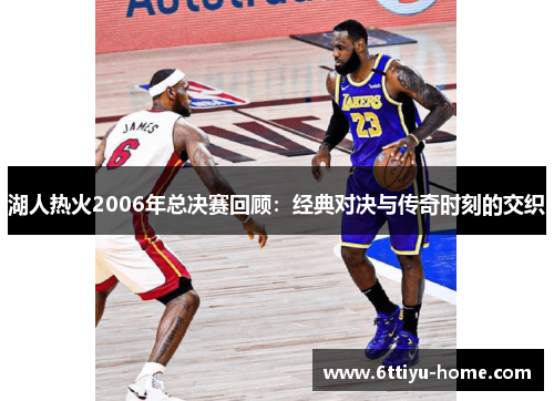 湖人热火2006年总决赛回顾：经典对决与传奇时刻的交织