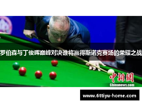 罗伯森与丁俊晖巅峰对决谁将赢得斯诺克赛场的荣耀之战