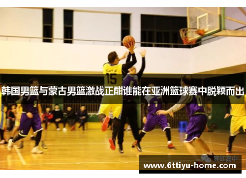 韩国男篮与蒙古男篮激战正酣谁能在亚洲篮球赛中脱颖而出